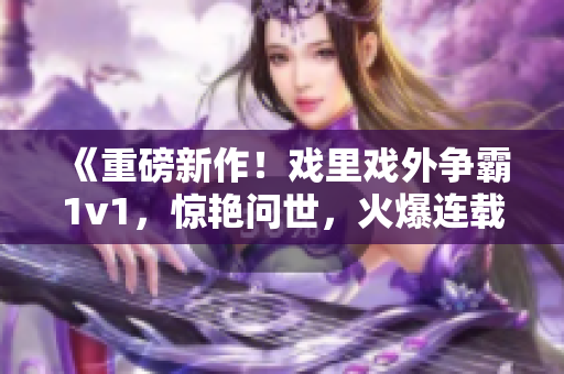 《重磅新作！戲里戲外爭(zhēng)霸1v1，驚艷問世，火爆連載中》