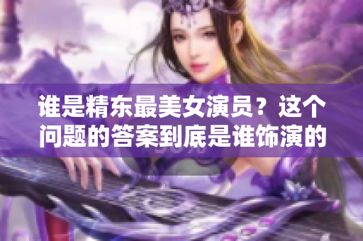 誰(shuí)是精東最美女演員？這個(gè)問(wèn)題的答案到底是誰(shuí)飾演的？