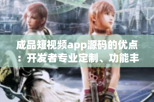 成品短視頻app源碼的優(yōu)點：開發(fā)者專業(yè)定制、功能豐富、操作簡便、維護成本低。