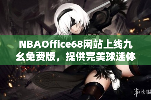 NBAOffice68網(wǎng)站上線九幺免費版，提供完美球迷體驗