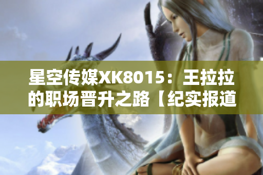 星空傳媒XK8015：王拉拉的職場(chǎng)晉升之路【紀(jì)實(shí)報(bào)道】