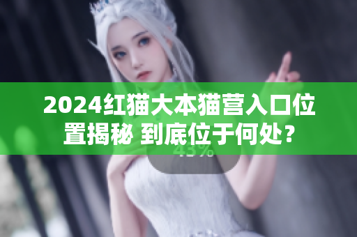 2024紅貓大本貓營入口位置揭秘 到底位于何處？