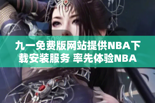 九一免費(fèi)版網(wǎng)站提供NBA下載安裝服務(wù) 率先體驗(yàn)NBA精彩賽事 全球熱門(mén)體育盛宴