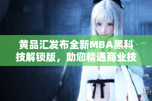 黃品匯發(fā)布全新MBA黑科技解鎖版，助您精通商業(yè)技能