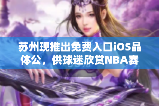蘇州現(xiàn)推出免費入口iOS晶體公，供球迷欣賞NBA賽事