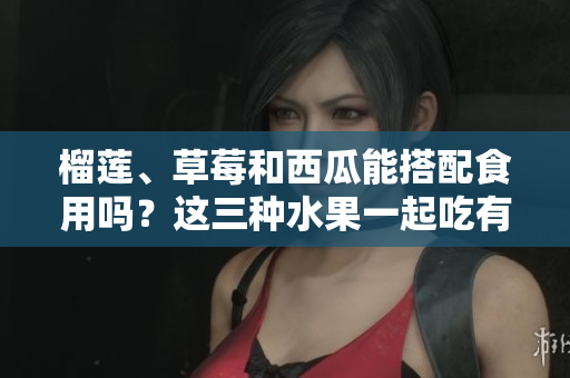 榴蓮、草莓和西瓜能搭配食用嗎？這三種水果一起吃有什么效果？