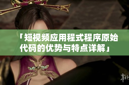 「短視頻應(yīng)用程式程序原始代碼的優(yōu)勢(shì)與特點(diǎn)詳解」