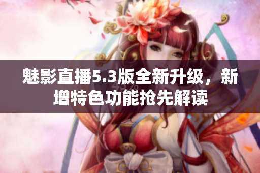 魅影直播5.3版全新升級(jí)，新增特色功能搶先解讀