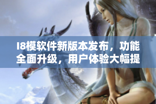I8模軟件新版本發(fā)布，功能全面升級(jí)，用戶(hù)體驗(yàn)大幅提升