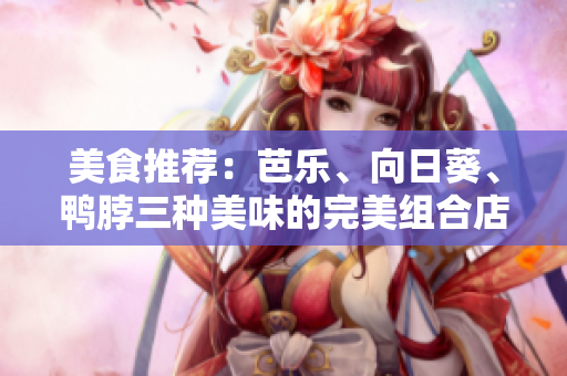 美食推薦：芭樂、向日葵、鴨脖三種美味的完美組合店鋪推薦