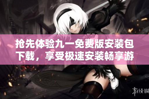 搶先體驗(yàn)九一免費(fèi)版安裝包下載，享受極速安裝暢享游戲娛樂(lè)