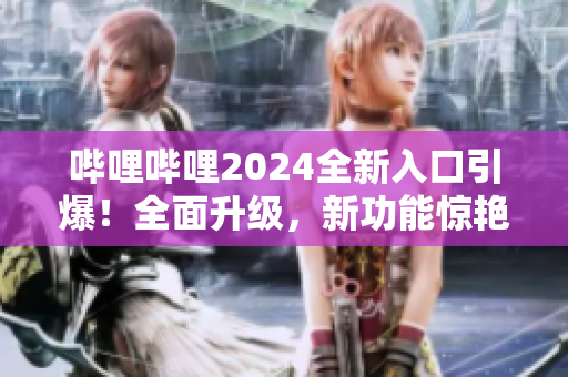 嗶哩嗶哩2024全新入口引爆！全面升級，新功能驚艷亮相！