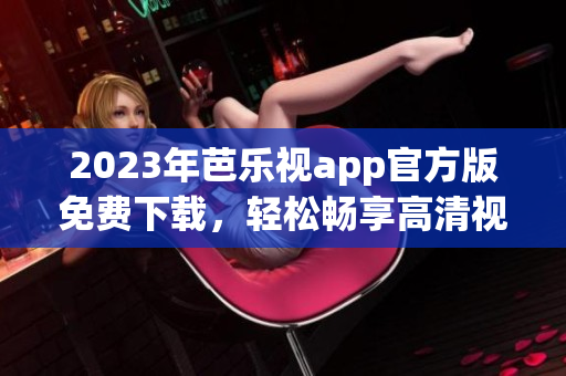 2023年芭樂(lè)視app官方版免費(fèi)下載，輕松暢享高清視頻服務(wù)