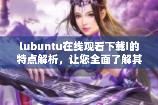 lubuntu在線觀看下載i的特點(diǎn)解析，讓您全面了解其功能及優(yōu)勢