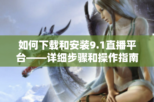如何下載和安裝9.1直播平臺——詳細(xì)步驟和操作指南