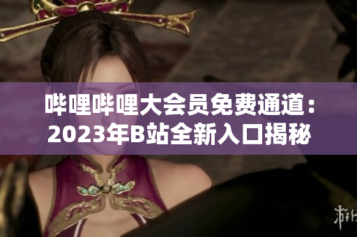嗶哩嗶哩大會員免費(fèi)通道：2023年B站全新入口揭秘
