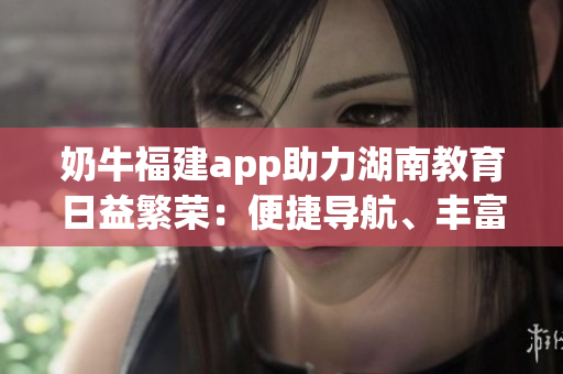 奶牛福建app助力湖南教育日益繁榮：便捷導(dǎo)航、豐富資源，助力學(xué)習(xí)提升