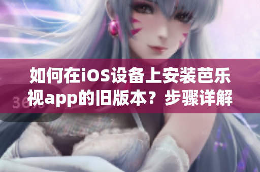 如何在iOS設(shè)備上安裝芭樂視app的舊版本？步驟詳解，讓你輕松回歸喜愛的版本