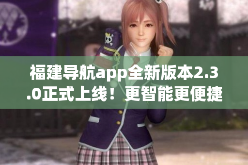 福建導(dǎo)航app全新版本2.3.0正式上線(xiàn)！更智能更便捷，帶你暢游福建寶島多彩風(fēng)光