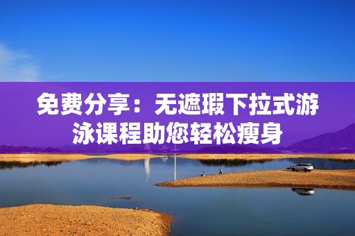 免費(fèi)分享：無(wú)遮瑕下拉式游泳課程助您輕松瘦身
