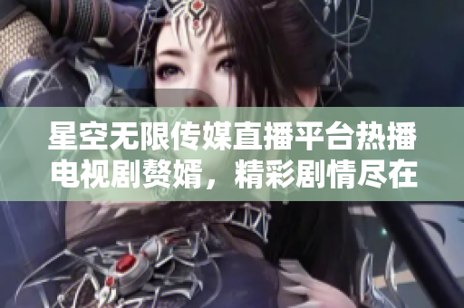 星空無限傳媒直播平臺熱播電視劇贅婿，精彩劇情盡在觀看