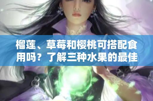 榴蓮、草莓和櫻桃可搭配食用嗎？了解三種水果的最佳食用方法