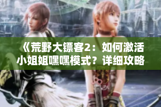 《荒野大鏢客2：如何激活小姐姐嘿嘿模式？詳細(xì)攻略分享！》