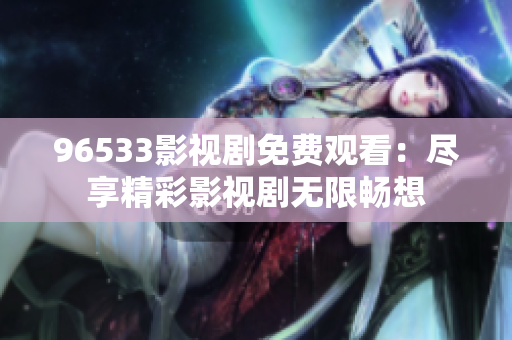 96533影視劇免費(fèi)觀看：盡享精彩影視劇無(wú)限暢想
