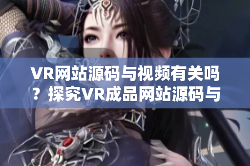 VR網(wǎng)站源碼與視頻有關(guān)嗎？探究VR成品網(wǎng)站源碼與視頻的關(guān)系