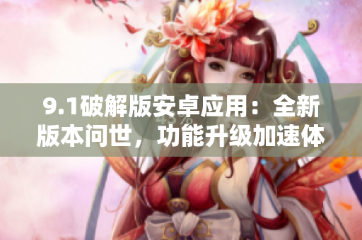 9.1破解版安卓應(yīng)用：全新版本問世，功能升級加速體驗