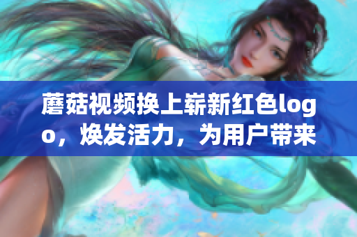蘑菇視頻換上嶄新紅色logo，煥發(fā)活力，為用戶帶來(lái)全新觀影體驗(yàn)