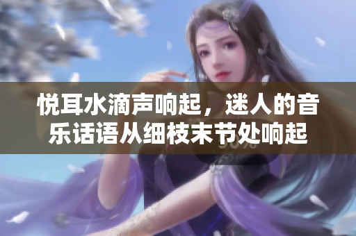 悅耳水滴聲響起，迷人的音樂話語從細枝末節(jié)處響起