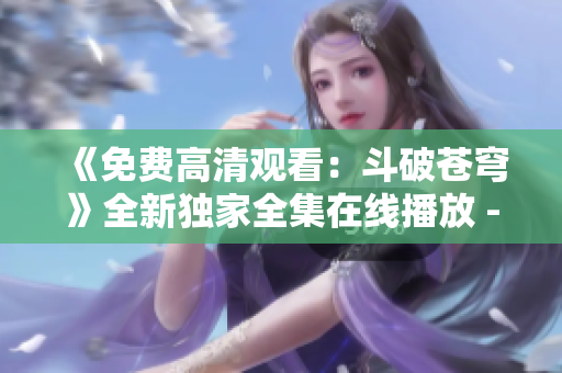 《免費高清觀看：斗破蒼穹》全新獨家全集在線播放 - 紅桃影視