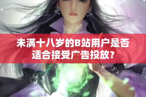 未滿十八歲的B站用戶是否適合接受廣告投放？