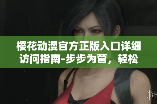 櫻花動漫官方正版入口詳細訪問指南-步步為營，輕松暢享最新動漫資源