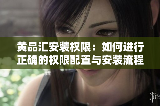 黃品匯安裝權(quán)限：如何進行正確的權(quán)限配置與安裝流程？