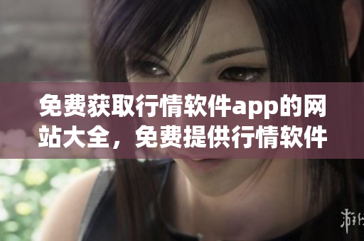 免費獲取行情軟件app的網(wǎng)站大全，免費提供行情軟件app下載平臺列表