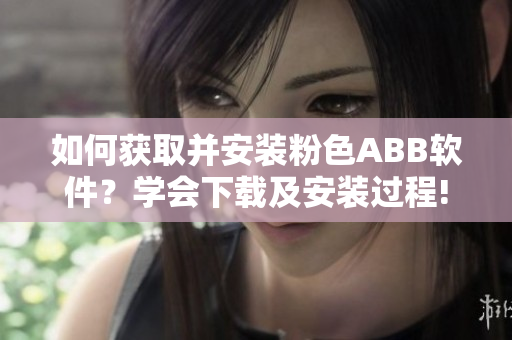 如何獲取并安裝粉色ABB軟件？學(xué)會(huì)下載及安裝過(guò)程!