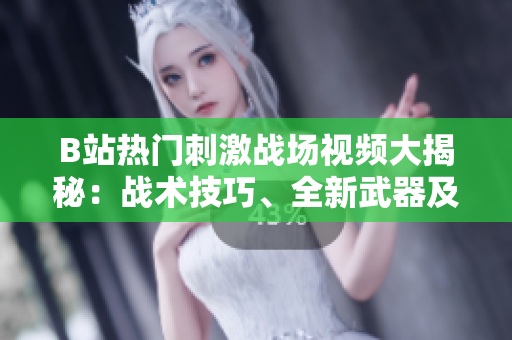 B站熱門刺激戰(zhàn)場視頻大揭秘：戰(zhàn)術(shù)技巧、全新武器及游戲內(nèi)花絮一網(wǎng)打盡