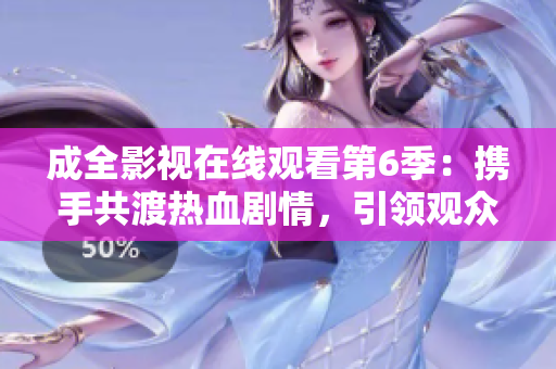 成全影視在線觀看第6季：攜手共渡熱血?jiǎng)∏?，引領(lǐng)觀眾體驗(yàn)全新視聽(tīng)盛宴