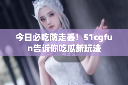今日必吃防走丟！51cgfun告訴你吃瓜新玩法