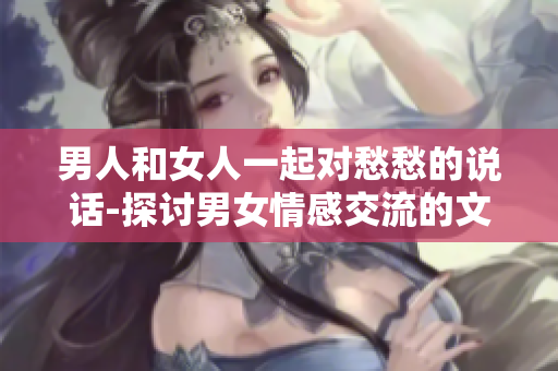 男人和女人一起對(duì)愁愁的說話-探討男女情感交流的文章