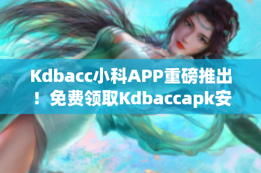 Kdbacc小科APP重磅推出！免費(fèi)領(lǐng)取Kdbaccapk安裝包