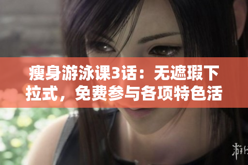 瘦身游泳課3話：無遮瑕下拉式，免費(fèi)參與各項(xiàng)特色活動