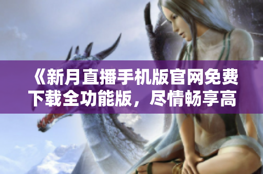 《新月直播手機版官網(wǎng)免費下載全功能版，盡情暢享高清直播全新體驗！》