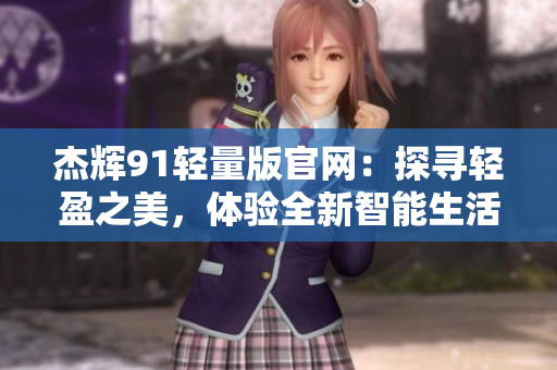 杰輝91輕量版官網(wǎng)：探尋輕盈之美，體驗全新智能生活