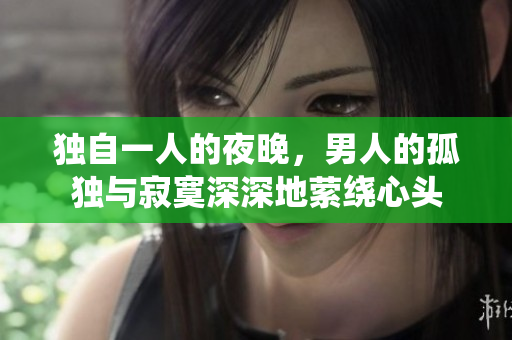 獨(dú)自一人的夜晚，男人的孤獨(dú)與寂寞深深地縈繞心頭