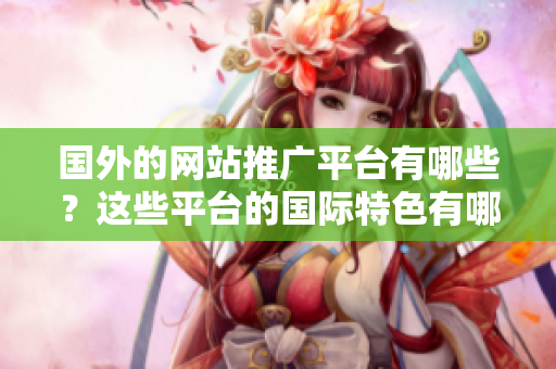 國(guó)外的網(wǎng)站推廣平臺(tái)有哪些？這些平臺(tái)的國(guó)際特色有哪些？