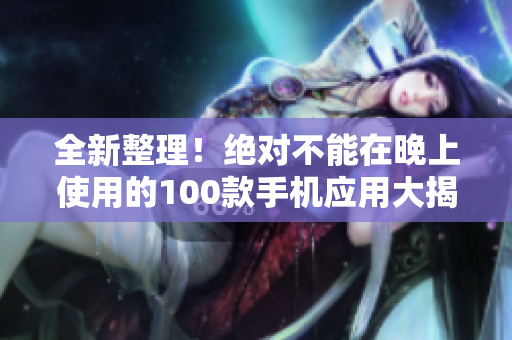 全新整理！絕對(duì)不能在晚上使用的100款手機(jī)應(yīng)用大揭秘