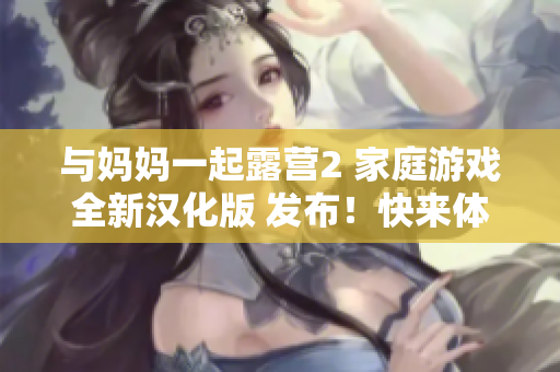 與媽媽一起露營(yíng)2 家庭游戲全新漢化版 發(fā)布！快來(lái)體驗(yàn)室外探險(xiǎn)的樂(lè)趣！